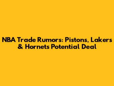 NBA Trade Rumors: Pistons, Lakers & Hornets Potential Deal