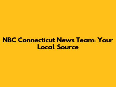 NBC Connecticut News Team: Your Local Source