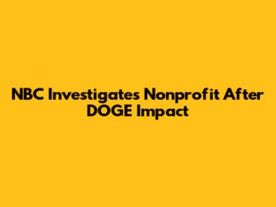 NBC Investigates Nonprofit After DOGE Impact