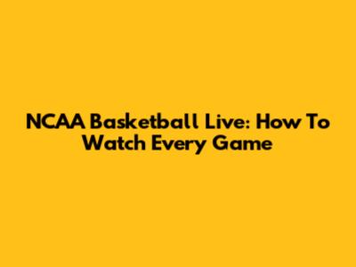NCAA Basketball Live: How To Watch Every Game