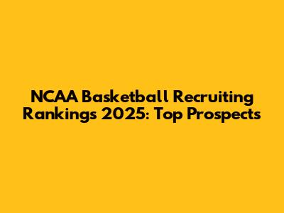NCAA Basketball Recruiting Rankings 2025: Top Prospects