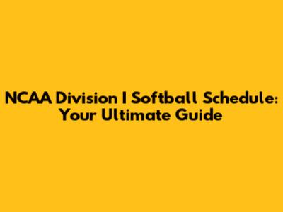 NCAA Division I Softball Schedule: Your Ultimate Guide