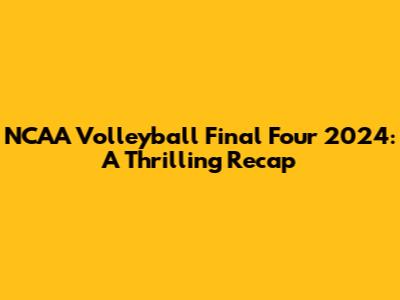 NCAA Volleyball Final Four 2024: A Thrilling Recap
