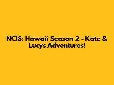 NCIS: Hawaii Season 2 - Kate & Lucy's Adventures!