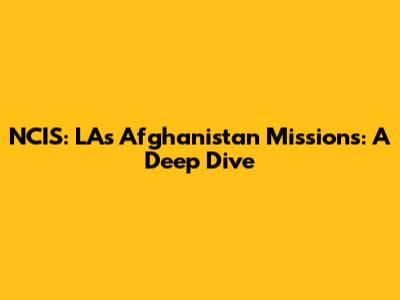 NCIS: LA's Afghanistan Missions: A Deep Dive