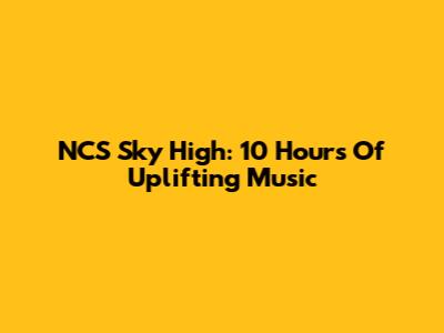 NCS Sky High: 10 Hours Of Uplifting Music