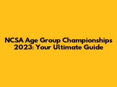 NCSA Age Group Championships 2023: Your Ultimate Guide