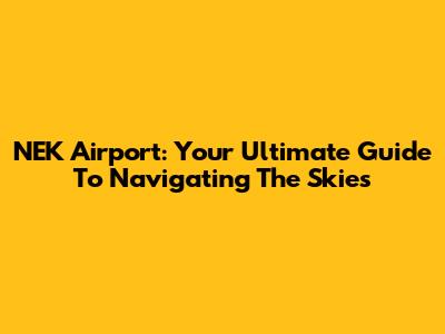 NEK Airport: Your Ultimate Guide To Navigating The Skies
