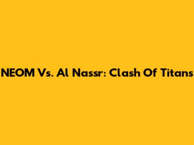NEOM Vs. Al Nassr: Clash Of Titans