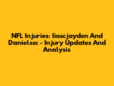NFL Injuries: Iioscjayden And Danielssc - Injury Updates And Analysis