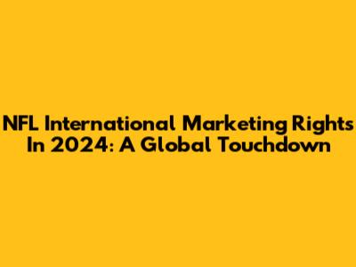 NFL International Marketing Rights In 2024: A Global Touchdown