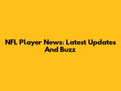 NFL Player News: Latest Updates And Buzz