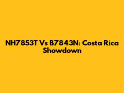 NH7853T Vs B7843N: Costa Rica Showdown