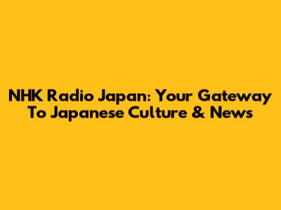 NHK Radio Japan: Your Gateway To Japanese Culture & News