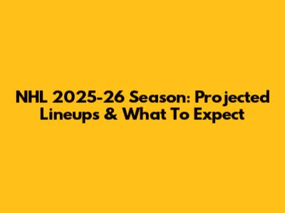 NHL 2025-26 Season: Projected Lineups & What To Expect