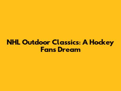 NHL Outdoor Classics: A Hockey Fan's Dream