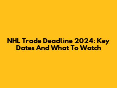 NHL Trade Deadline 2024: Key Dates And What To Watch