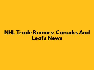 NHL Trade Rumors: Canucks And Leafs News