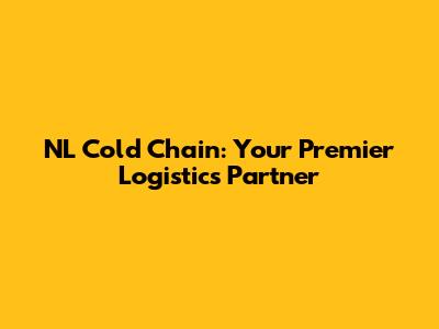 NL Cold Chain: Your Premier Logistics Partner