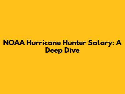 NOAA Hurricane Hunter Salary: A Deep Dive