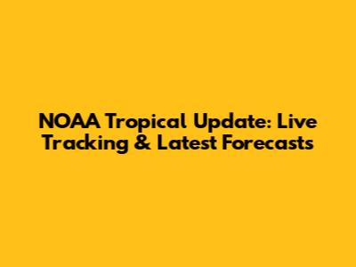 NOAA Tropical Update: Live Tracking & Latest Forecasts