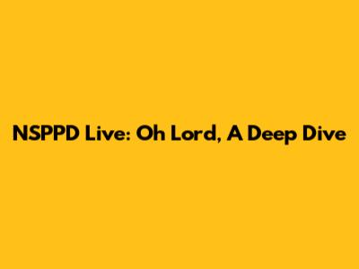 NSPPD Live: Oh Lord, A Deep Dive