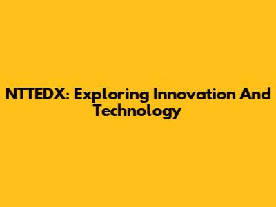 NTTEDX: Exploring Innovation And Technology