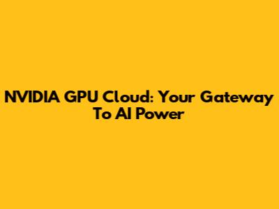NVIDIA GPU Cloud: Your Gateway To AI Power