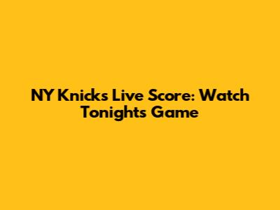 NY Knicks Live Score: Watch Tonight's Game