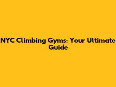 NYC Climbing Gyms: Your Ultimate Guide