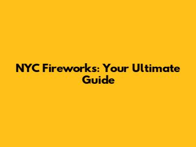 NYC Fireworks: Your Ultimate Guide