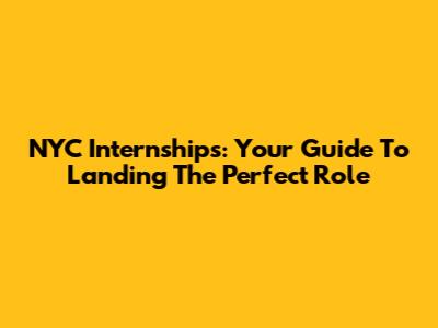 NYC Internships: Your Guide To Landing The Perfect Role