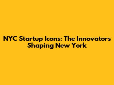 NYC Startup Icons: The Innovators Shaping New York