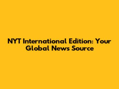 NYT International Edition: Your Global News Source