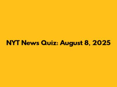 NYT News Quiz: August 8, 2025