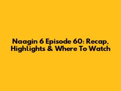 Naagin 6 Episode 60: Recap, Highlights & Where To Watch