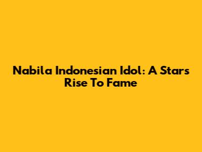 Nabila Indonesian Idol: A Star's Rise To Fame