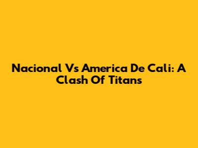 Nacional Vs America De Cali: A Clash Of Titans