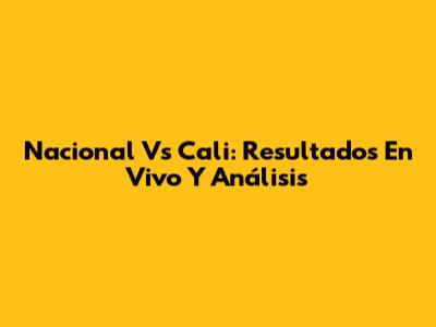 Nacional Vs Cali: Resultados En Vivo Y Análisis
