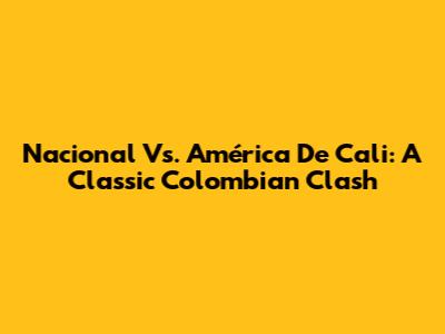 Nacional Vs. América De Cali: A Classic Colombian Clash