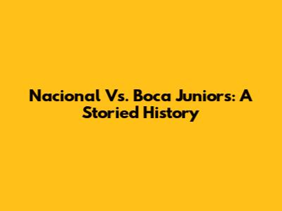 Nacional Vs. Boca Juniors: A Storied History