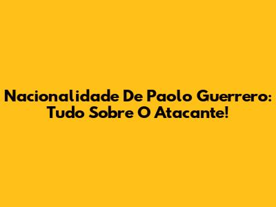 Nacionalidade De Paolo Guerrero: Tudo Sobre O Atacante!