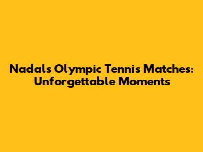 Nadal's Olympic Tennis Matches: Unforgettable Moments