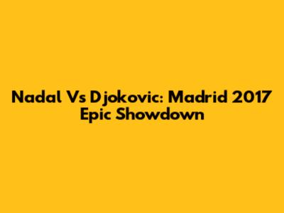 Nadal Vs Djokovic: Madrid 2017 Epic Showdown