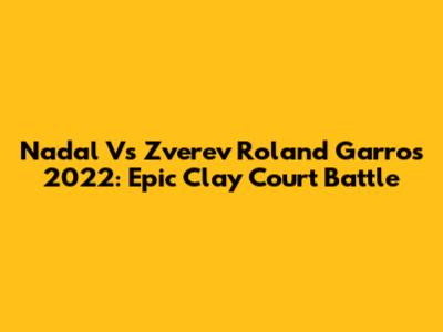 Nadal Vs Zverev Roland Garros 2022: Epic Clay Court Battle