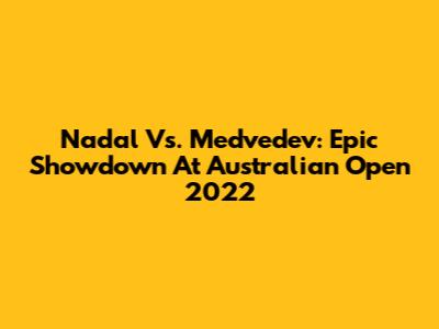 Nadal Vs. Medvedev: Epic Showdown At Australian Open 2022