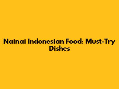 Nainai Indonesian Food: Must-Try Dishes