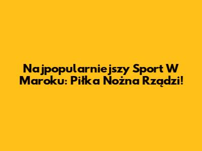 Najpopularniejszy Sport W Maroku: Piłka Nożna Rządzi!