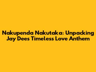 Nakupenda Nakutaka: Unpacking Jay Dee's Timeless Love Anthem