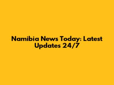 Namibia News Today: Latest Updates 24/7